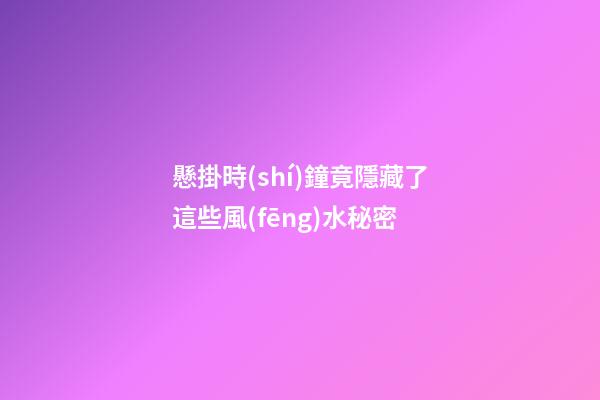 懸掛時(shí)鐘竟隱藏了這些風(fēng)水秘密