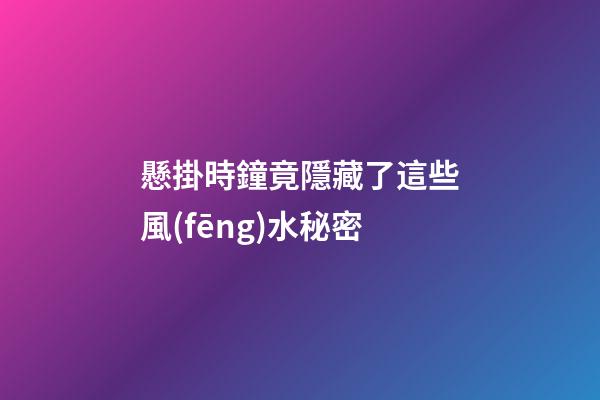 懸掛時鐘竟隱藏了這些風(fēng)水秘密