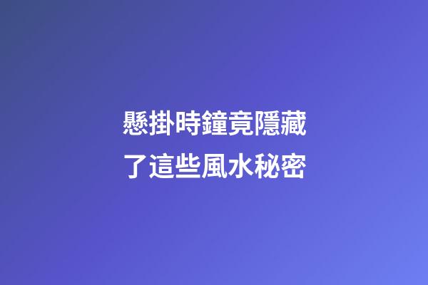 懸掛時鐘竟隱藏了這些風水秘密