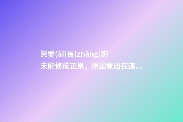 戀愛(ài)長(zhǎng)跑未能修成正果，原因竟出在這里