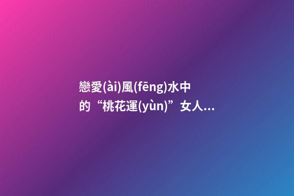 戀愛(ài)風(fēng)水中的“桃花運(yùn)”女人篇