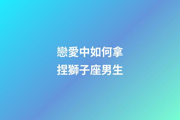 戀愛中如何拿捏獅子座男生-第1張-星座運勢-玄機派