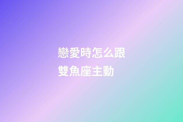 戀愛時怎么跟雙魚座主動-第1張-星座運勢-玄機派