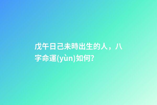 戊午日己未時出生的人，八字命運(yùn)如何？