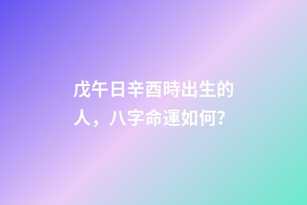 戊午日辛酉時出生的人，八字命運如何？