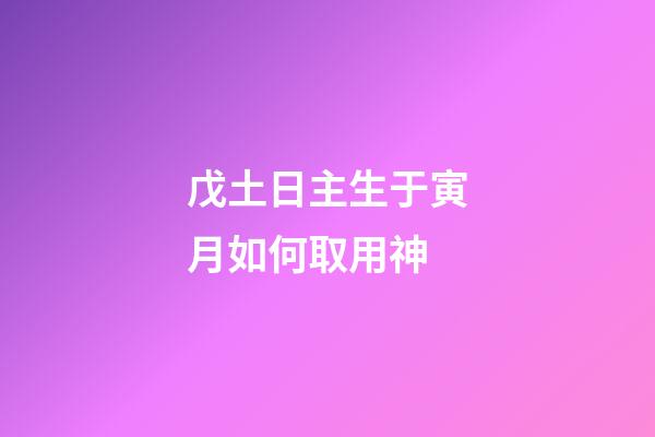 戊土日主生于寅月如何取用神?