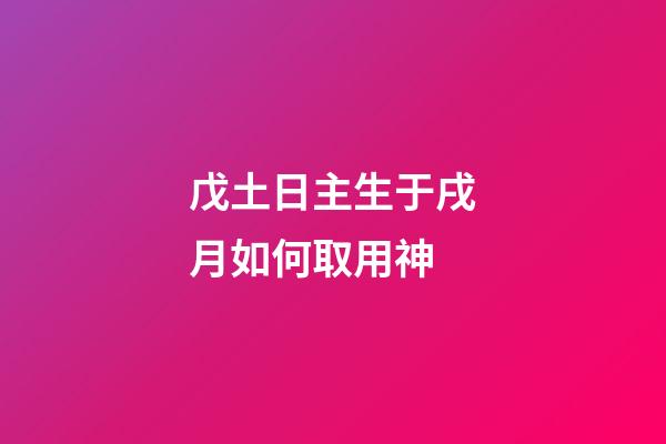 戊土日主生于戌月如何取用神?