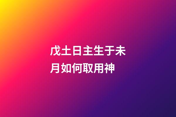 戊土日主生于未月如何取用神?