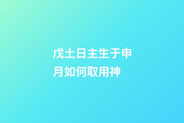 戊土日主生于申月如何取用神?