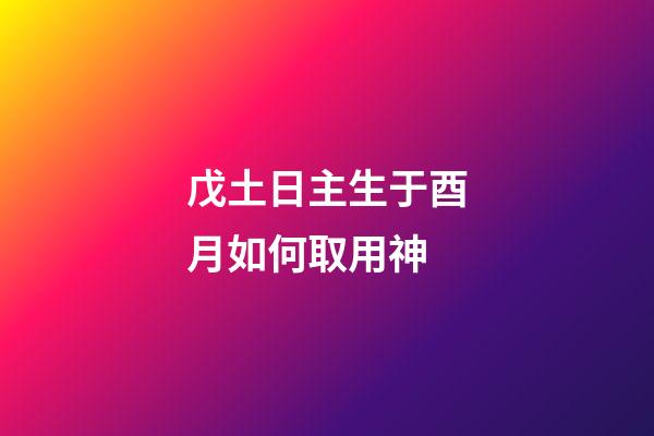 戊土日主生于酉月如何取用神?