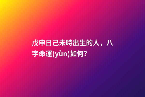 戊申日己未時出生的人，八字命運(yùn)如何？