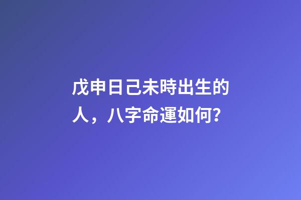 戊申日己未時出生的人，八字命運如何？