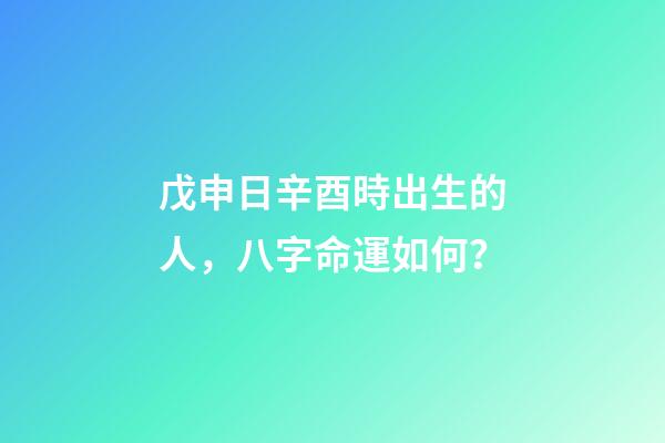 戊申日辛酉時出生的人，八字命運如何？