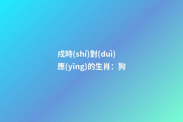 戌時(shí)對(duì)應(yīng)的生肖：狗
