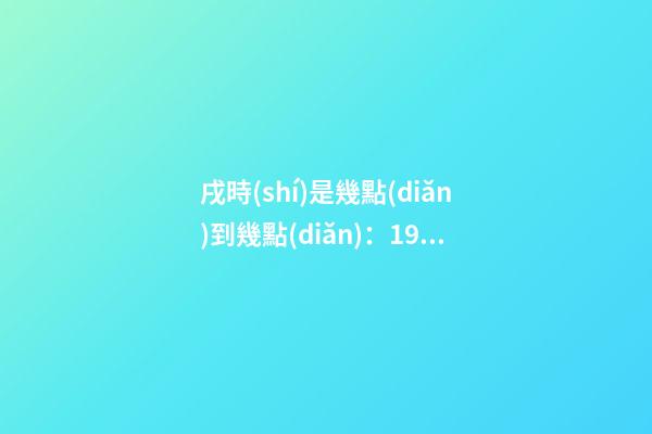 戌時(shí)是幾點(diǎn)到幾點(diǎn)：19:00至21:00