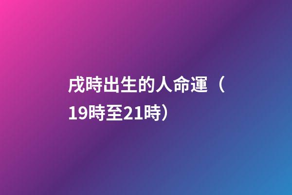 戌時出生的人命運（19時至21時）