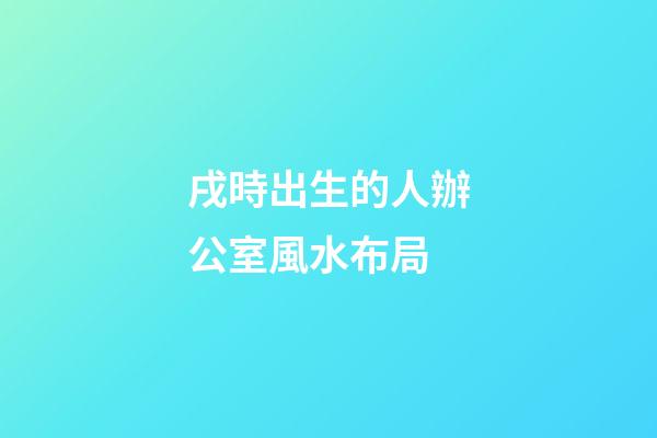 戌時出生的人辦公室風水布局