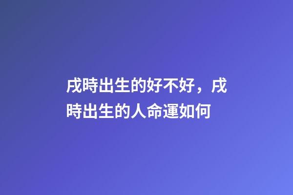 戌時出生的好不好，戌時出生的人命運如何