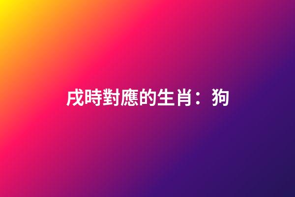 戌時對應的生肖：狗