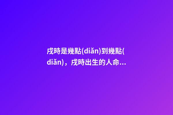 戌時是幾點(diǎn)到幾點(diǎn)，戌時出生的人命運(yùn)