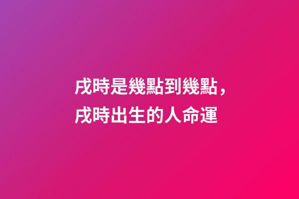 戌時是幾點到幾點，戌時出生的人命運