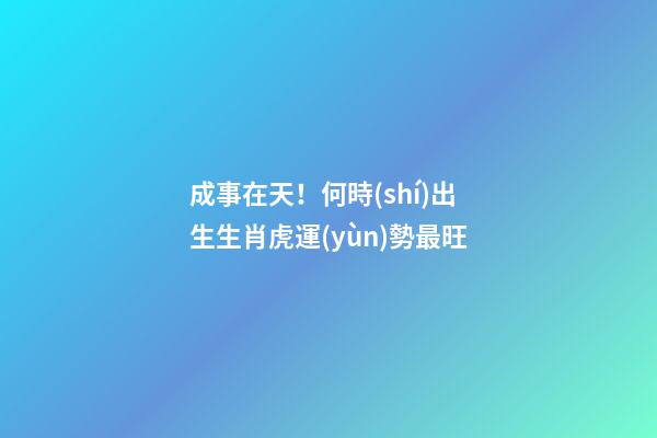 成事在天！何時(shí)出生生肖虎運(yùn)勢最旺