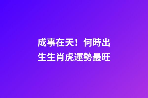 成事在天！何時出生生肖虎運勢最旺