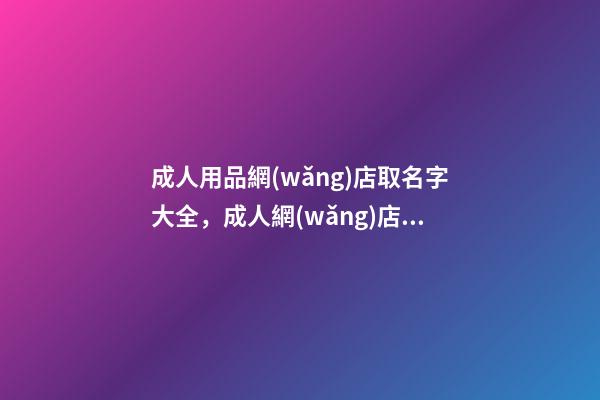 成人用品網(wǎng)店取名字大全，成人網(wǎng)店怎么取名
