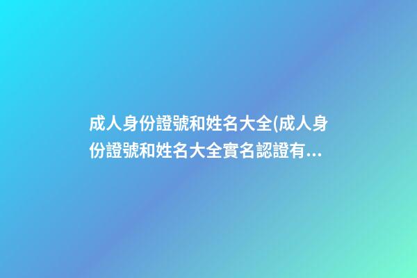 成人身份證號和姓名大全(成人身份證號和姓名大全實名認證有效)