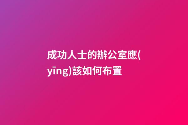 成功人士的辦公室應(yīng)該如何布置