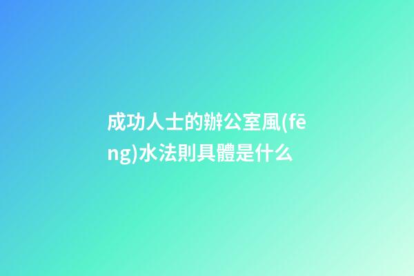 成功人士的辦公室風(fēng)水法則具體是什么