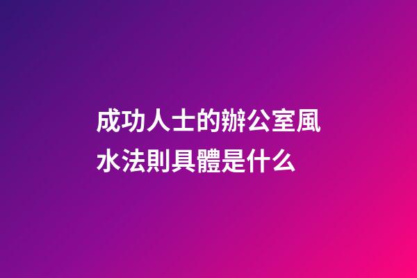 成功人士的辦公室風水法則具體是什么