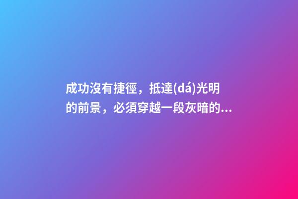 成功沒有捷徑，抵達(dá)光明的前景，必須穿越一段灰暗的歷程