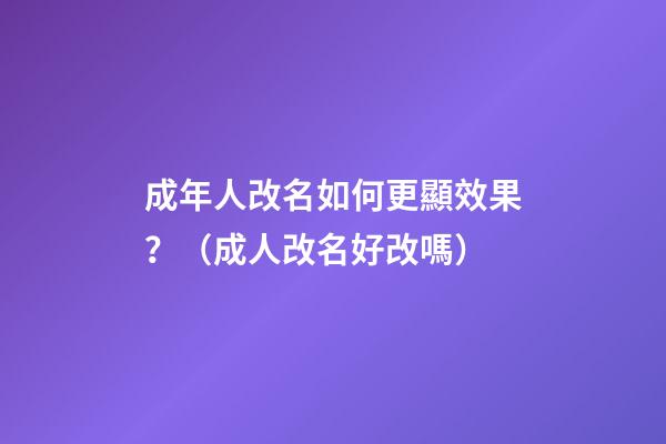 成年人改名如何更顯效果？（成人改名好改嗎?）