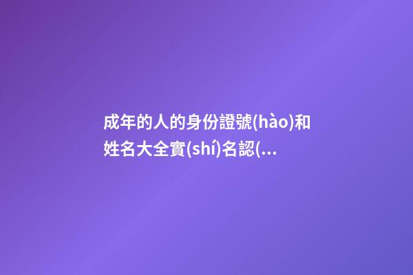 成年的人的身份證號(hào)和姓名大全實(shí)名認(rèn)證(成年的人的身份證號(hào)和姓名大全實(shí)名認(rèn)證網(wǎng)紅)