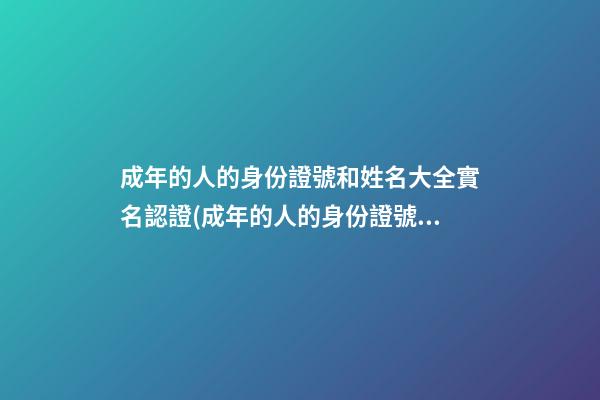 成年的人的身份證號和姓名大全實名認證(成年的人的身份證號和姓名大全實名認證網紅)