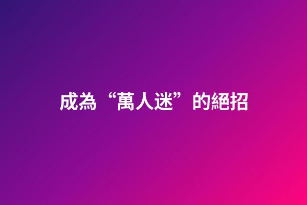 成為“萬人迷”的絕招