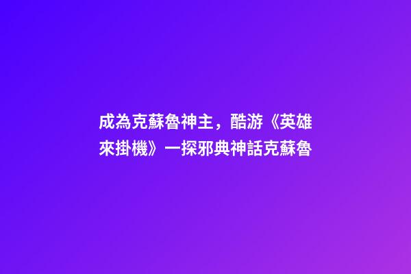 成為克蘇魯神主，酷游《英雄來掛機》一探邪典神話克蘇魯-第1張-觀點-玄機派