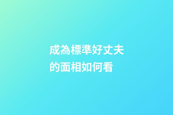 成為標準好丈夫的面相如何看