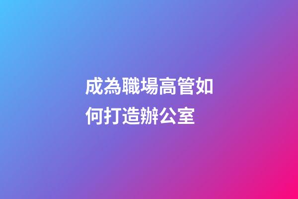 成為職場高管如何打造辦公室
