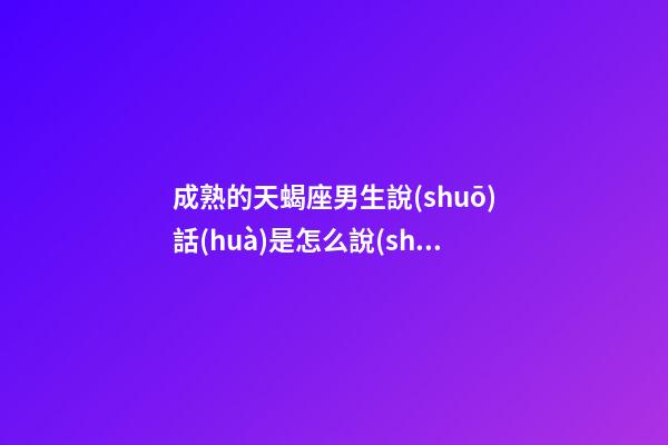 成熟的天蝎座男生說(shuō)話(huà)是怎么說(shuō)的呢-第1張-星座運(yùn)勢(shì)-玄機(jī)派