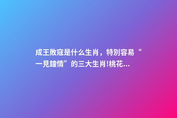成王敗寇是什么生肖，特別容易“一見鐘情”的三大生肖!桃花運(yùn)爆棚!-第1張-觀點(diǎn)-玄機(jī)派