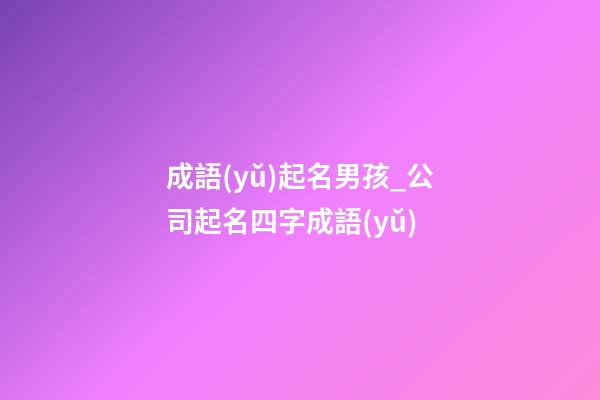 成語(yǔ)起名男孩_公司起名四字成語(yǔ)-第1張-公司起名-玄機(jī)派