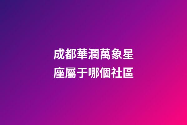 成都華潤萬象星座屬于哪個社區