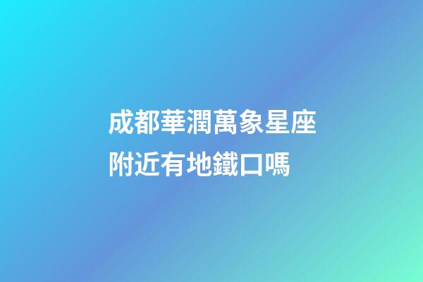 成都華潤萬象星座附近有地鐵口嗎