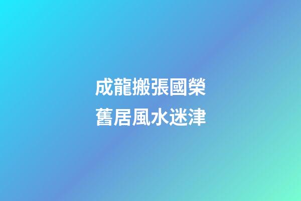 成龍搬張國榮舊居風水迷津