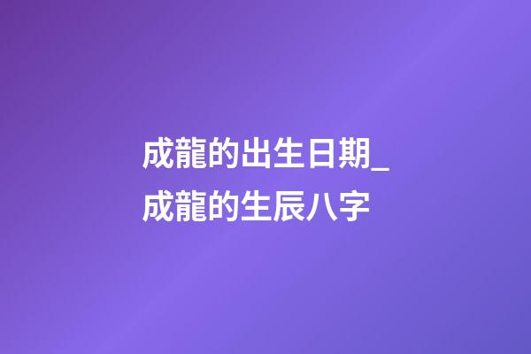 成龍的出生日期_成龍的生辰八字