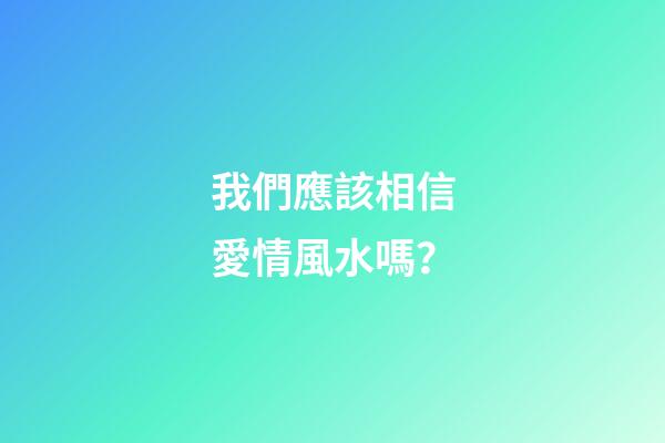 我們應該相信愛情風水嗎？