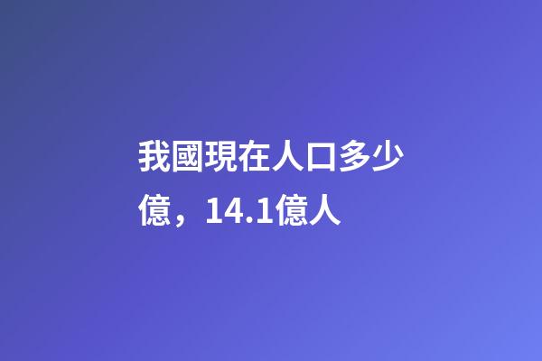 我國現在人口多少億，14.1億人-第1張-觀點-玄機派