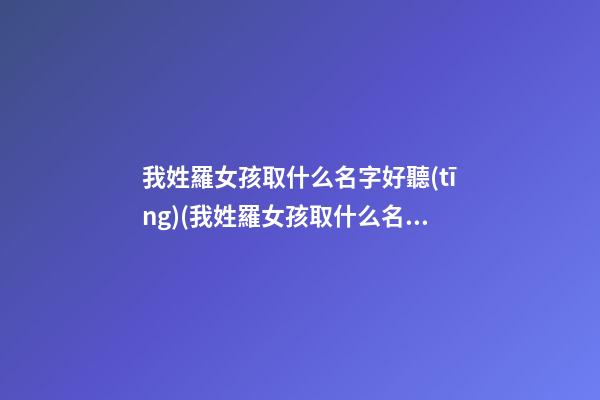 我姓羅女孩取什么名字好聽(tīng)(我姓羅女孩取什么名字好聽(tīng)呢)